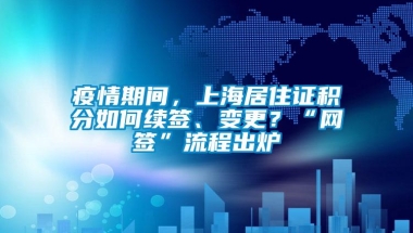 疫情期间，上海居住证积分如何续签、变更？“网签”流程出炉