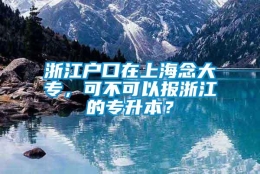 浙江户口在上海念大专，可不可以报浙江的专升本？