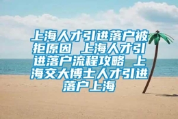 上海人才引进落户被拒原因 上海人才引进落户流程攻略 上海交大博士人才引进落户上海