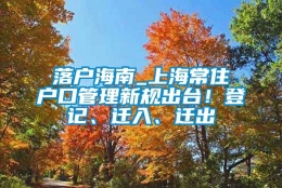 落户海南_上海常住户口管理新规出台！登记、迁入、迁出