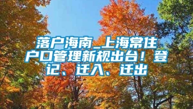 落户海南_上海常住户口管理新规出台！登记、迁入、迁出