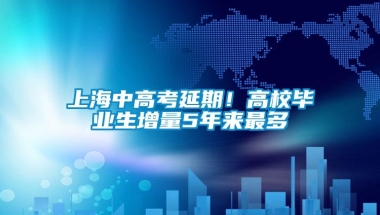 上海中高考延期！高校毕业生增量5年来最多