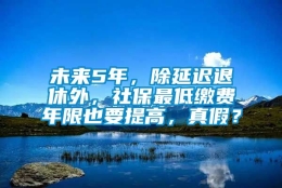 未来5年，除延迟退休外，社保最低缴费年限也要提高，真假？