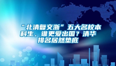 “北清复交浙”五大名校本科生，谁更爱出国？清华排名居然垫底