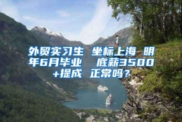 外贸实习生 坐标上海 明年6月毕业  底薪3500+提成 正常吗？