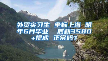 外贸实习生 坐标上海 明年6月毕业  底薪3500+提成 正常吗？