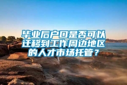 毕业后户口是否可以迁移到工作周边地区的人才市场托管？