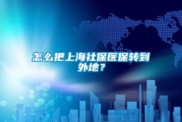 怎么把上海社保医保转到外地？