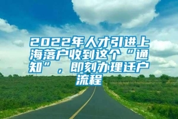 2022年人才引进上海落户收到这个“通知”，即刻办理迁户流程