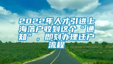 2022年人才引进上海落户收到这个“通知”，即刻办理迁户流程