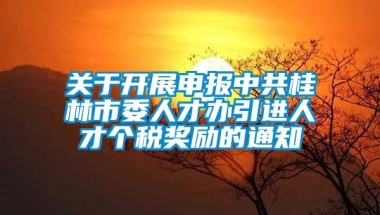 关于开展申报中共桂林市委人才办引进人才个税奖励的通知