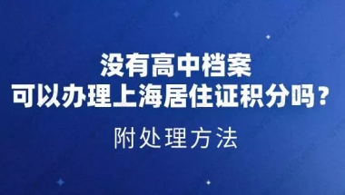 没有高中档案,可以办理上海居住证积分吗？附处理方法