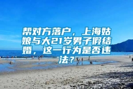 帮对方落户，上海姑娘与大21岁男子假结婚，这一行为是否违法？