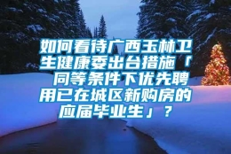 如何看待广西玉林卫生健康委出台措施「 同等条件下优先聘用已在城区新购房的应届毕业生」？