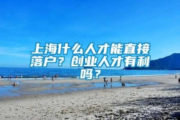 上海什么人才能直接落户？创业人才有利吗？