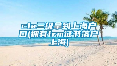 cfa三级拿到上海户口(拥有frm证书落户上海)