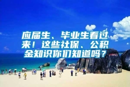 应届生、毕业生看过来！这些社保、公积金知识你们知道吗？