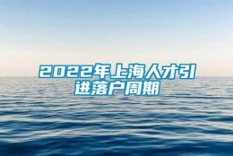 2022年上海人才引进落户周期