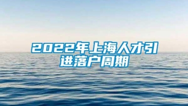 2022年上海人才引进落户周期