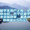 留学生落户上海，又放大招，长宁区留学生安居政策，最高补贴租金4.5万元！