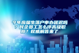 今年应届生落户申办延迟吗？民企员工怎么评高级职称？权威解答来了