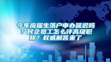 今年应届生落户申办延迟吗？民企员工怎么评高级职称？权威解答来了