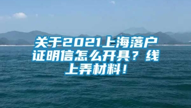 关于2021上海落户证明信怎么开具？线上弄材料！