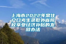 上海市2022年常住户口考生录取外省院校享受经济补贴的发放办法