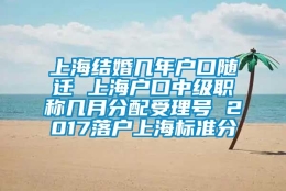 上海结婚几年户口随迁 上海户口中级职称几月分配受理号 2017落户上海标准分