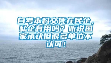 自考本科文凭在民企，私企有用吗？听说国家承认但很多单位不认可！