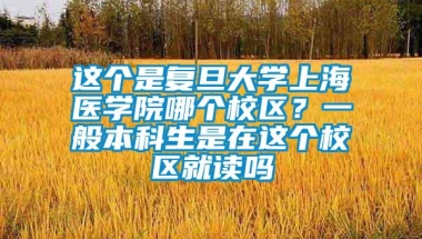 这个是复旦大学上海医学院哪个校区？一般本科生是在这个校区就读吗