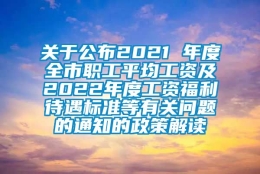 关于公布2021 年度全市职工平均工资及2022年度工资福利待遇标准等有关问题的通知的政策解读