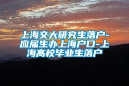 上海交大研究生落户-应届生办上海户口-上海高校毕业生落户