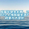 应届毕业生必看，2022上海应届生落户政策九大变化