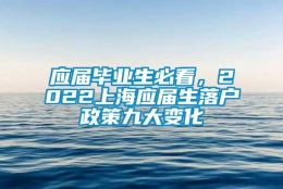 应届毕业生必看，2022上海应届生落户政策九大变化