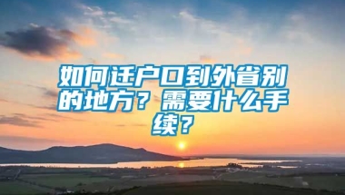 如何迁户口到外省别的地方？需要什么手续？