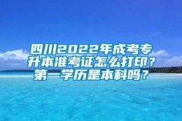 四川2022年成考专升本准考证怎么打印？第一学历是本科吗？