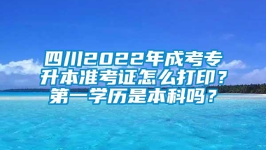 四川2022年成考专升本准考证怎么打印？第一学历是本科吗？