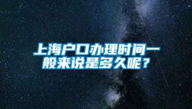 上海户口办理时间一般来说是多久呢？