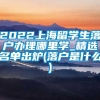 2022上海留学生落户办理哪里学_精选名单出炉(落户是什么)