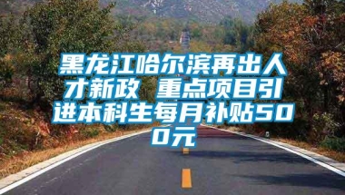 黑龙江哈尔滨再出人才新政 重点项目引进本科生每月补贴500元