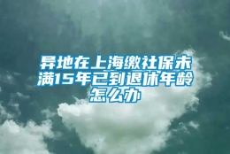 异地在上海缴社保未满15年已到退休年龄怎么办