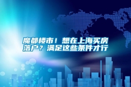 魔都楼市！想在上海买房落户？满足这些条件才行