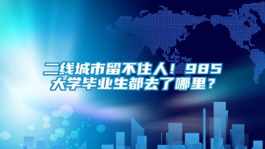 二线城市留不住人！985大学毕业生都去了哪里？