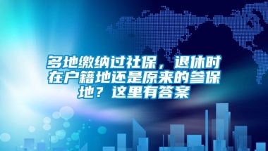 多地缴纳过社保，退休时在户籍地还是原来的参保地？这里有答案