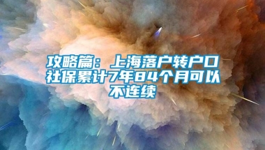 攻略篇：上海落户转户口社保累计7年84个月可以不连续