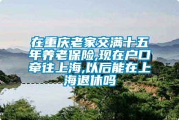 在重庆老家交满十五年养老保险,现在户口牵往上海,以后能在上海退休吗