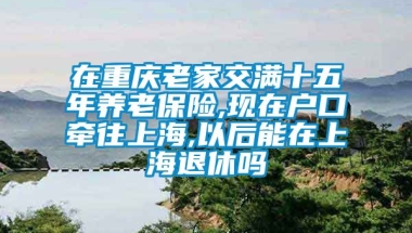 在重庆老家交满十五年养老保险,现在户口牵往上海,以后能在上海退休吗