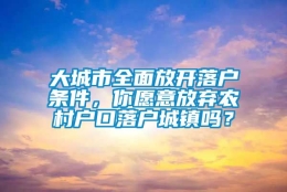 大城市全面放开落户条件，你愿意放弃农村户口落户城镇吗？