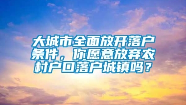 大城市全面放开落户条件，你愿意放弃农村户口落户城镇吗？